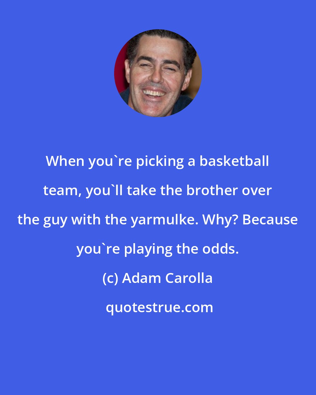 Adam Carolla: When you're picking a basketball team, you'll take the brother over the guy with the yarmulke. Why? Because you're playing the odds.