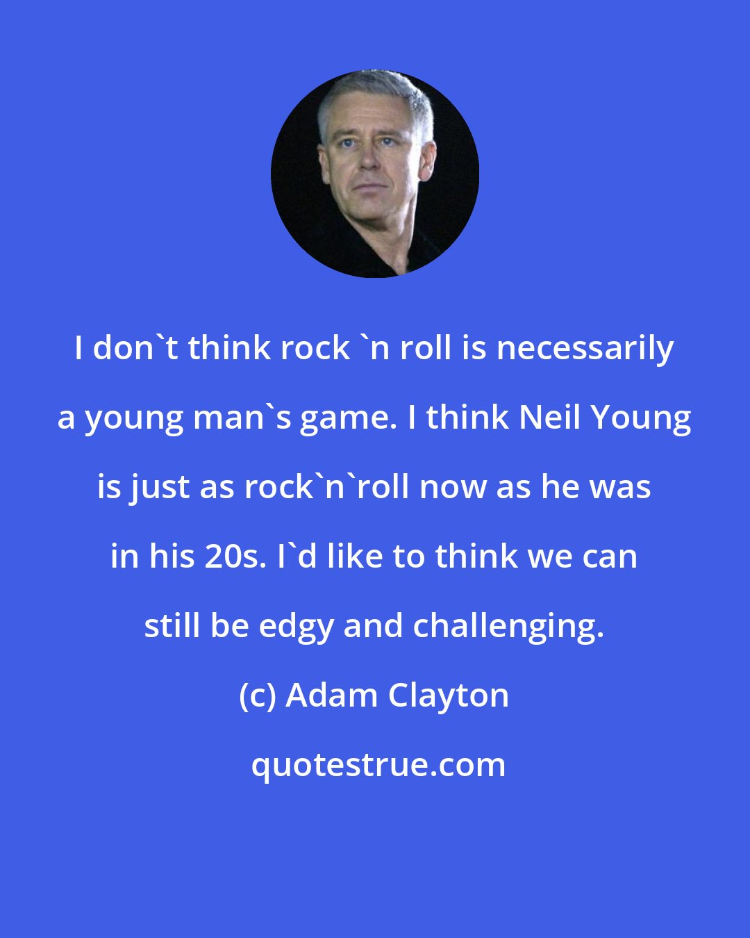 Adam Clayton: I don't think rock 'n roll is necessarily a young man's game. I think Neil Young is just as rock'n'roll now as he was in his 20s. I'd like to think we can still be edgy and challenging.