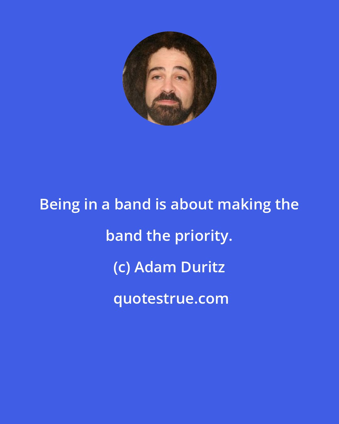 Adam Duritz: Being in a band is about making the band the priority.