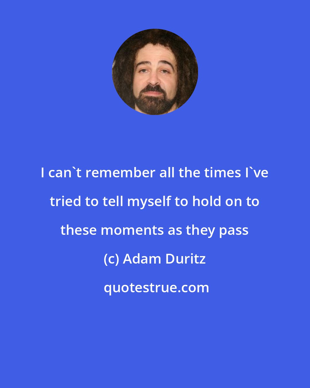 Adam Duritz: I can't remember all the times I've tried to tell myself to hold on to these moments as they pass