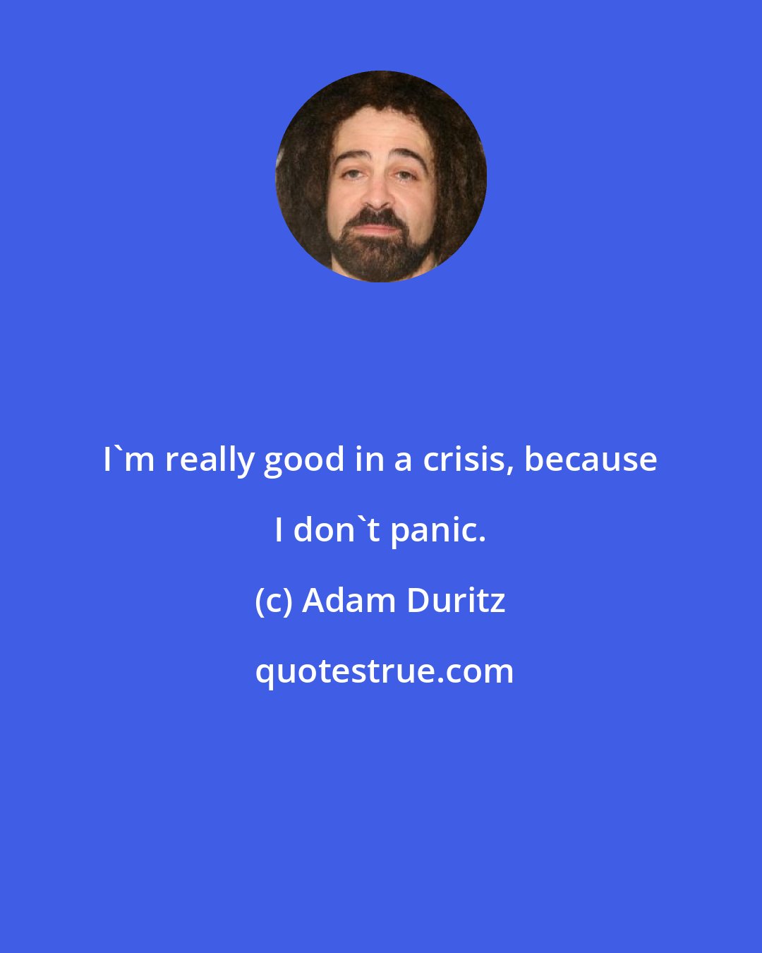 Adam Duritz: I'm really good in a crisis, because I don't panic.