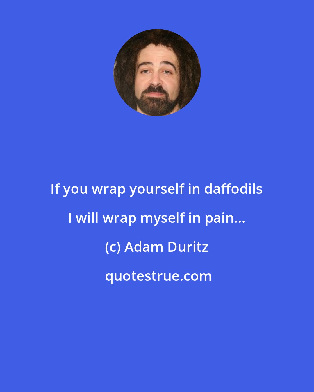 Adam Duritz: If you wrap yourself in daffodils I will wrap myself in pain...