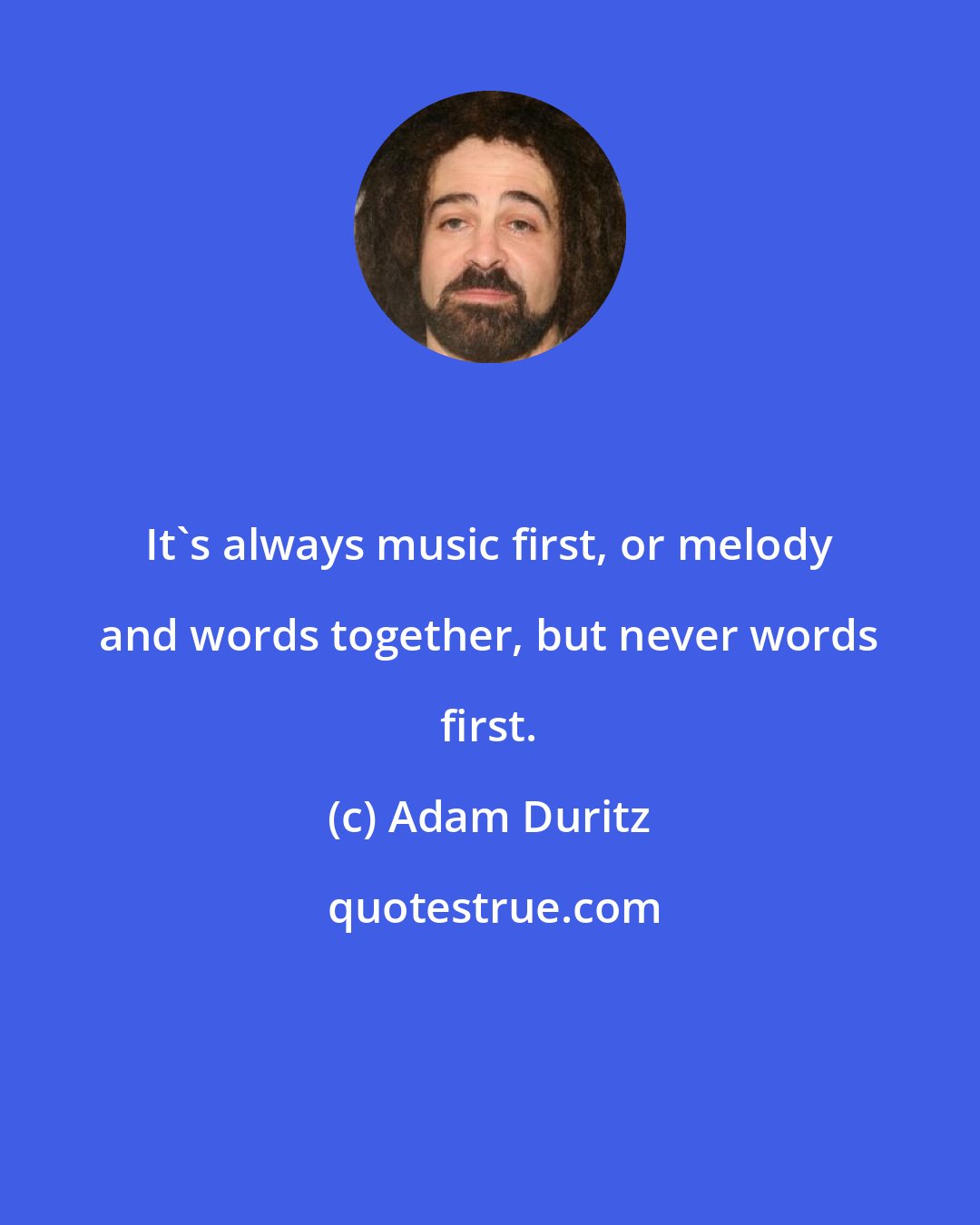 Adam Duritz: It's always music first, or melody and words together, but never words first.