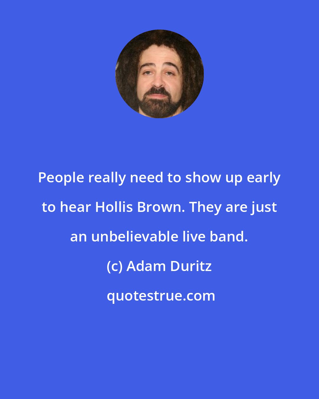 Adam Duritz: People really need to show up early to hear Hollis Brown. They are just an unbelievable live band.