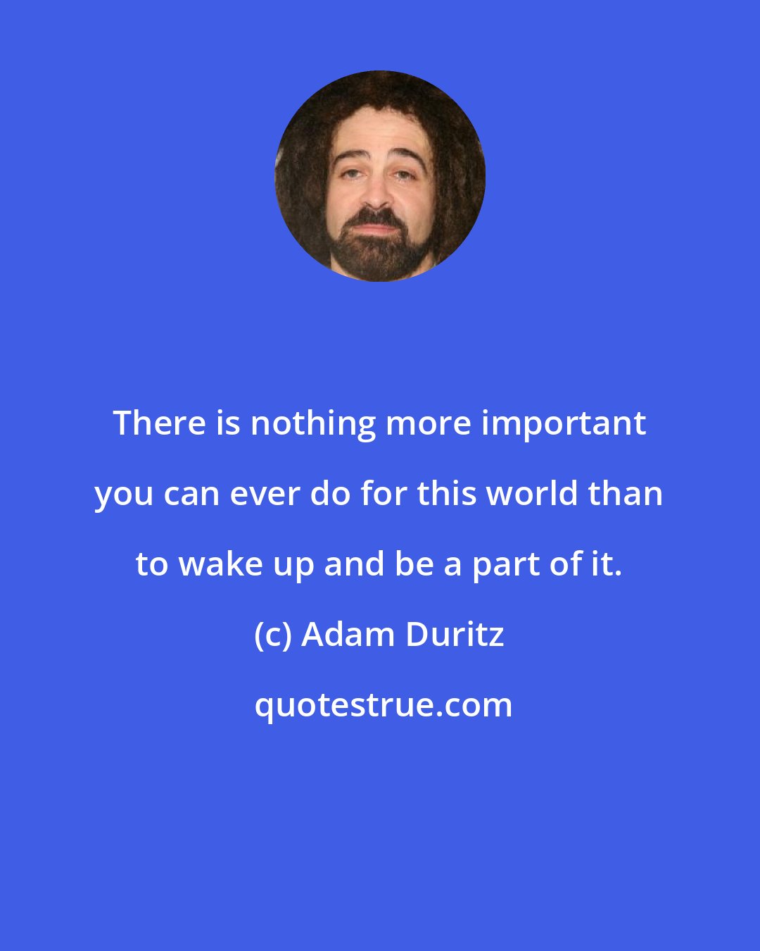 Adam Duritz: There is nothing more important you can ever do for this world than to wake up and be a part of it.