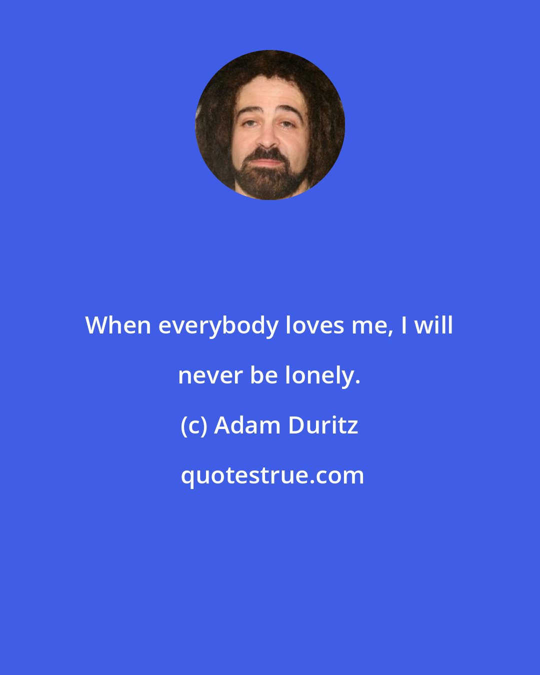 Adam Duritz: When everybody loves me, I will never be lonely.