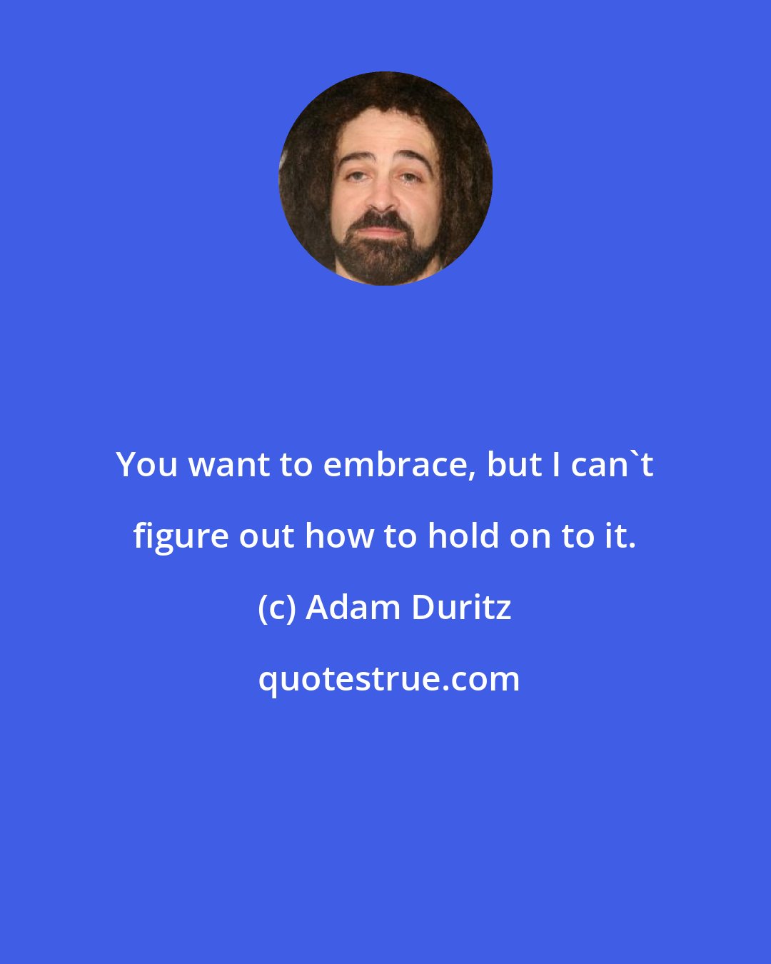 Adam Duritz: You want to embrace, but I can't figure out how to hold on to it.