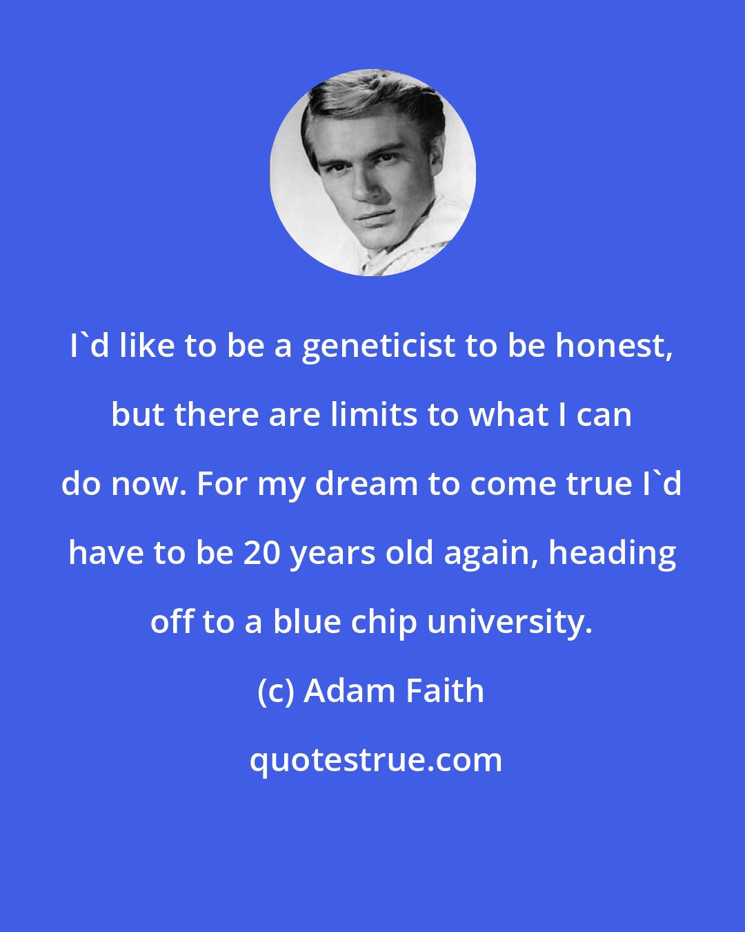 Adam Faith: I'd like to be a geneticist to be honest, but there are limits to what I can do now. For my dream to come true I'd have to be 20 years old again, heading off to a blue chip university.