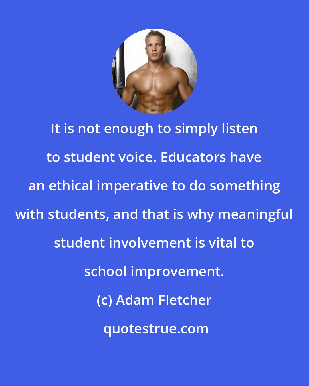 Adam Fletcher: It is not enough to simply listen to student voice. Educators have an ethical imperative to do something with students, and that is why meaningful student involvement is vital to school improvement.