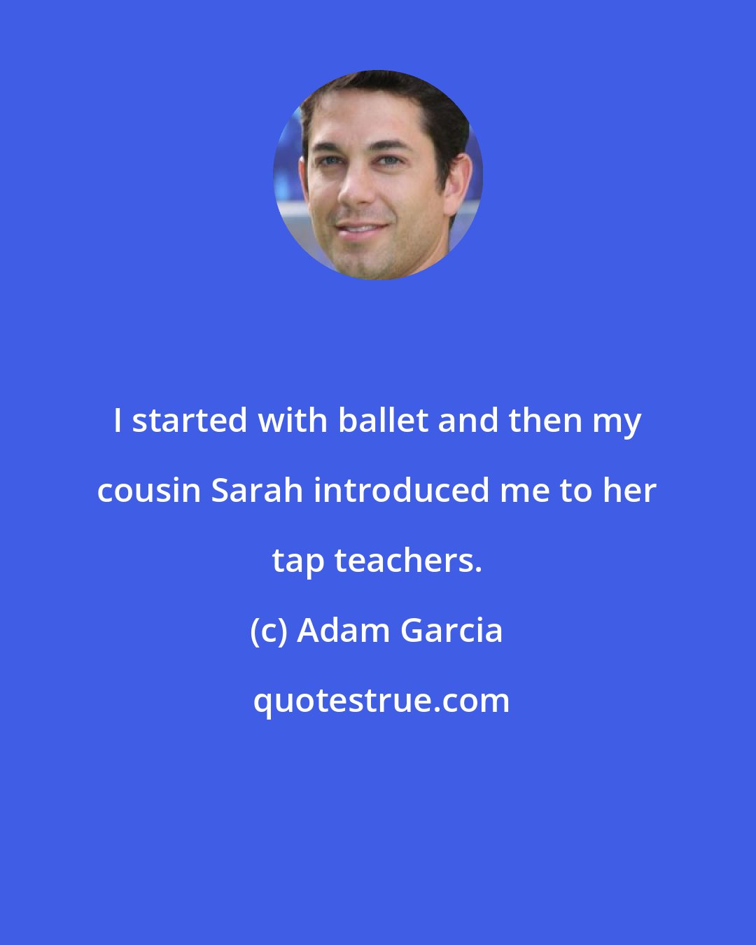 Adam Garcia: I started with ballet and then my cousin Sarah introduced me to her tap teachers.