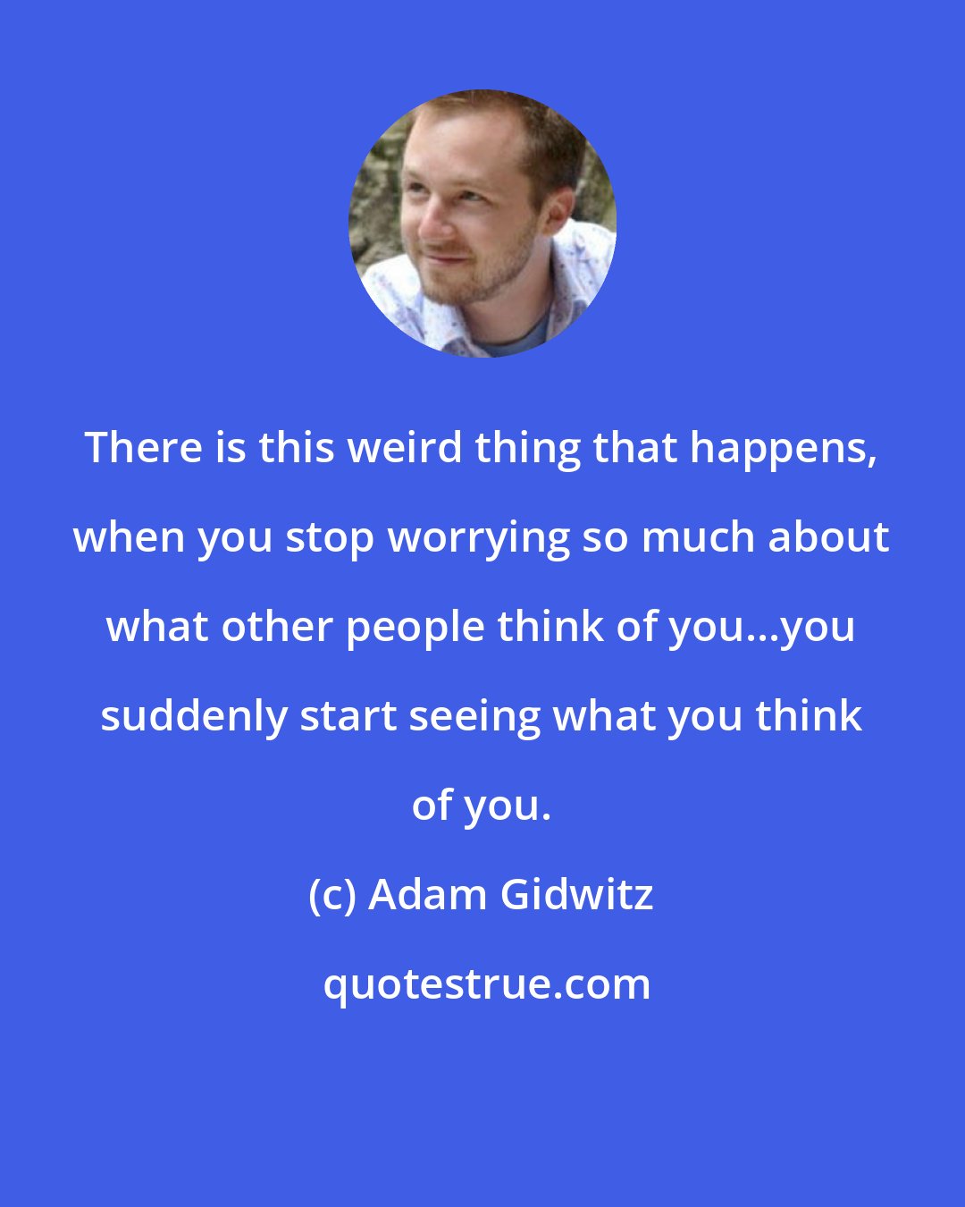 Adam Gidwitz: There is this weird thing that happens, when you stop worrying so much about what other people think of you...you suddenly start seeing what you think of you.