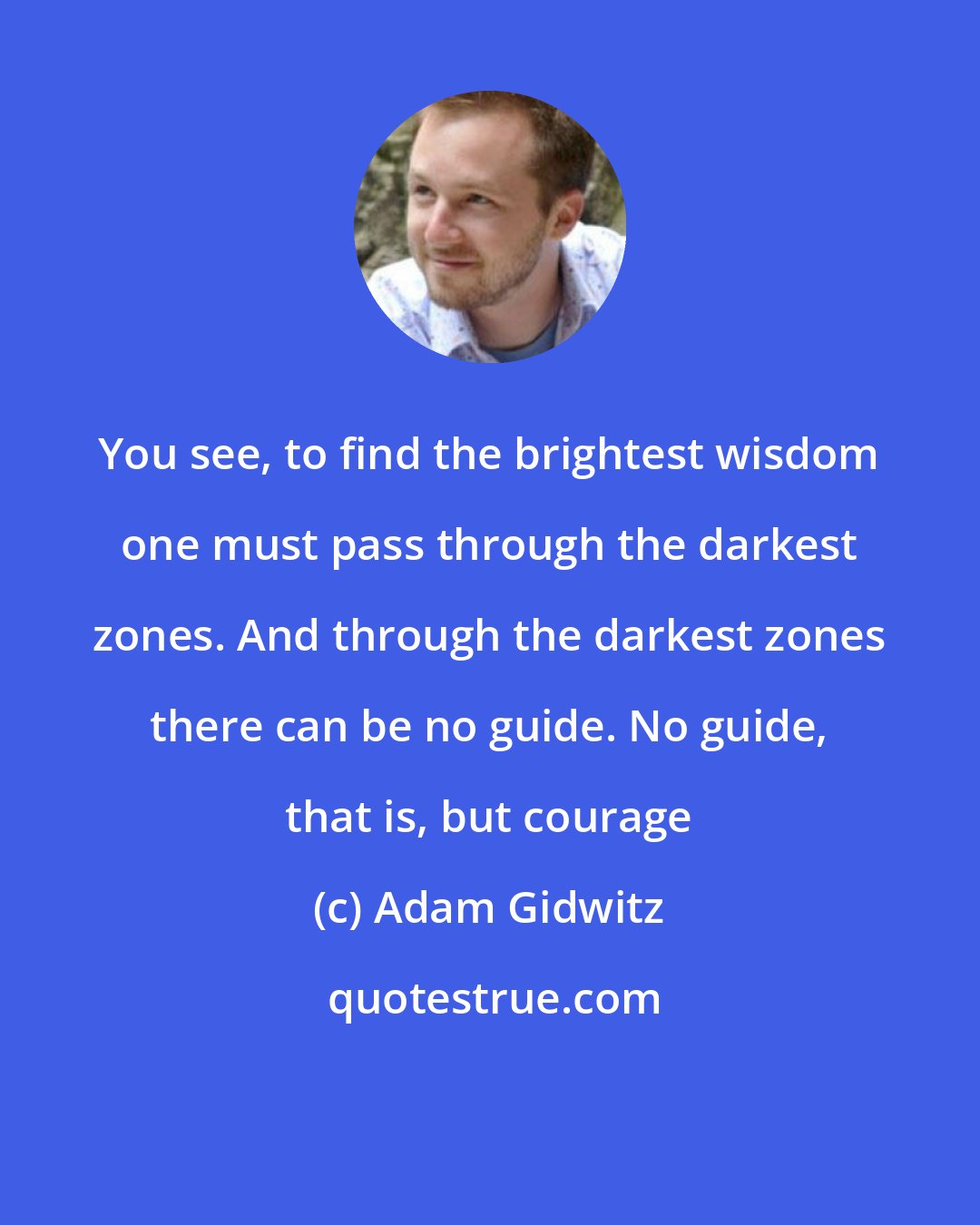 Adam Gidwitz: You see, to find the brightest wisdom one must pass through the darkest zones. And through the darkest zones there can be no guide. No guide, that is, but courage