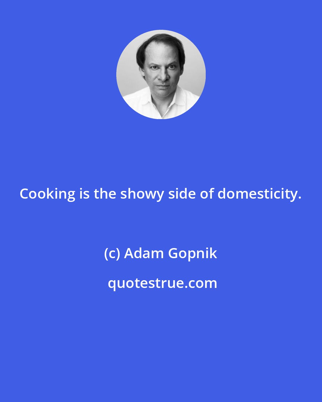 Adam Gopnik: Cooking is the showy side of domesticity.