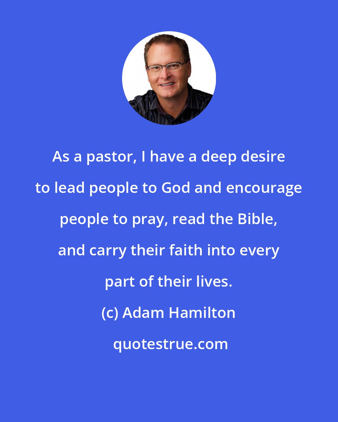 Adam Hamilton: As a pastor, I have a deep desire to lead people to God and encourage people to pray, read the Bible, and carry their faith into every part of their lives.