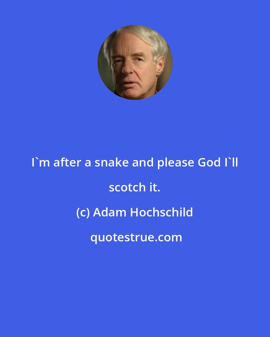 Adam Hochschild: I'm after a snake and please God I'll scotch it.