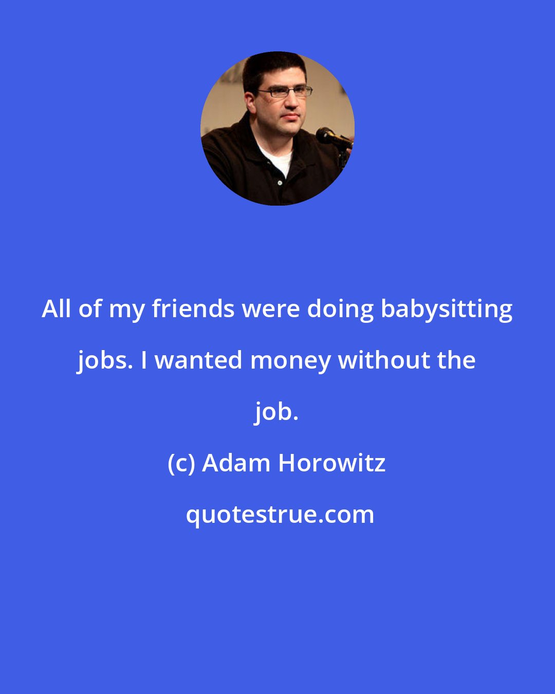 Adam Horowitz: All of my friends were doing babysitting jobs. I wanted money without the job.