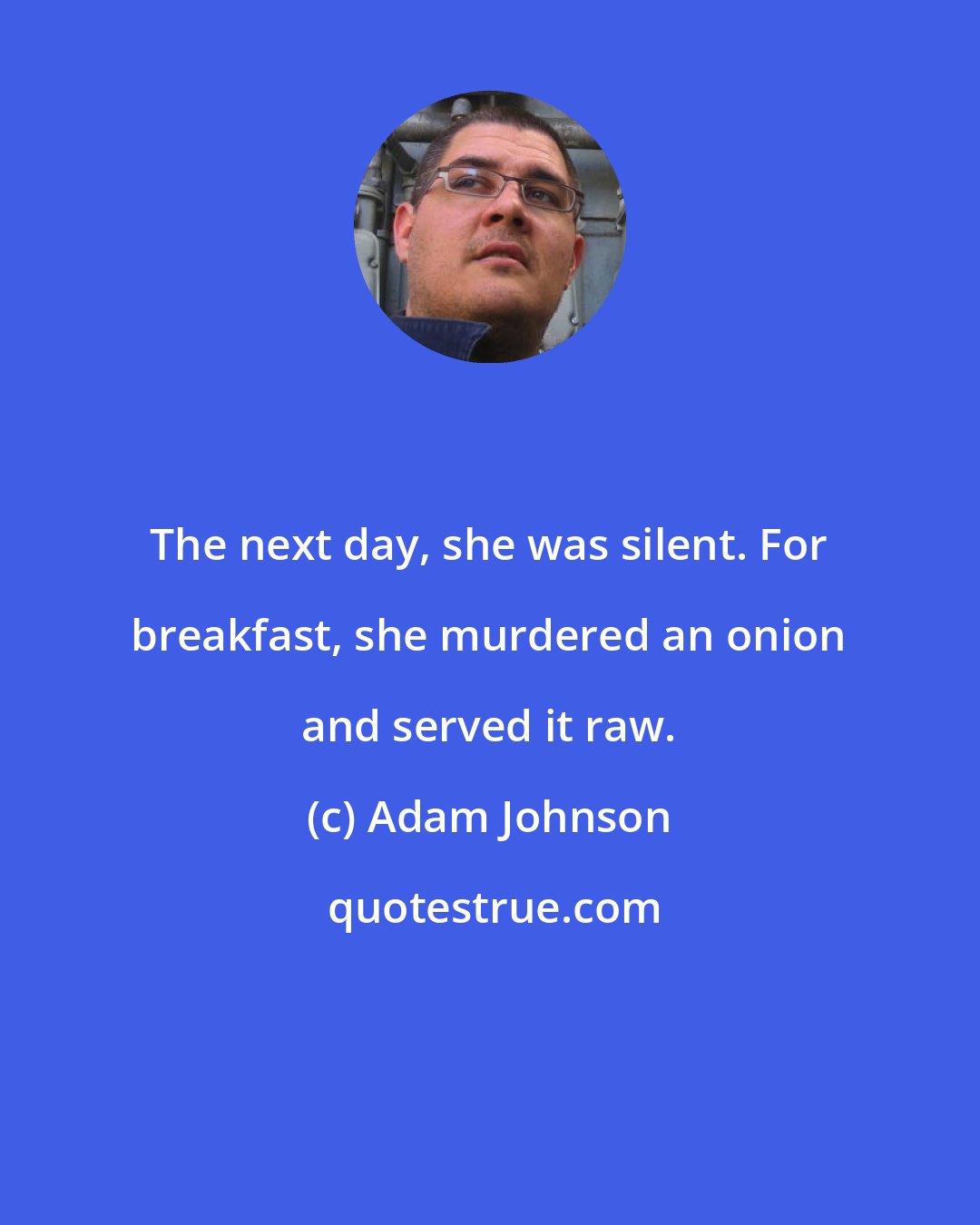 Adam Johnson: The next day, she was silent. For breakfast, she murdered an onion and served it raw.