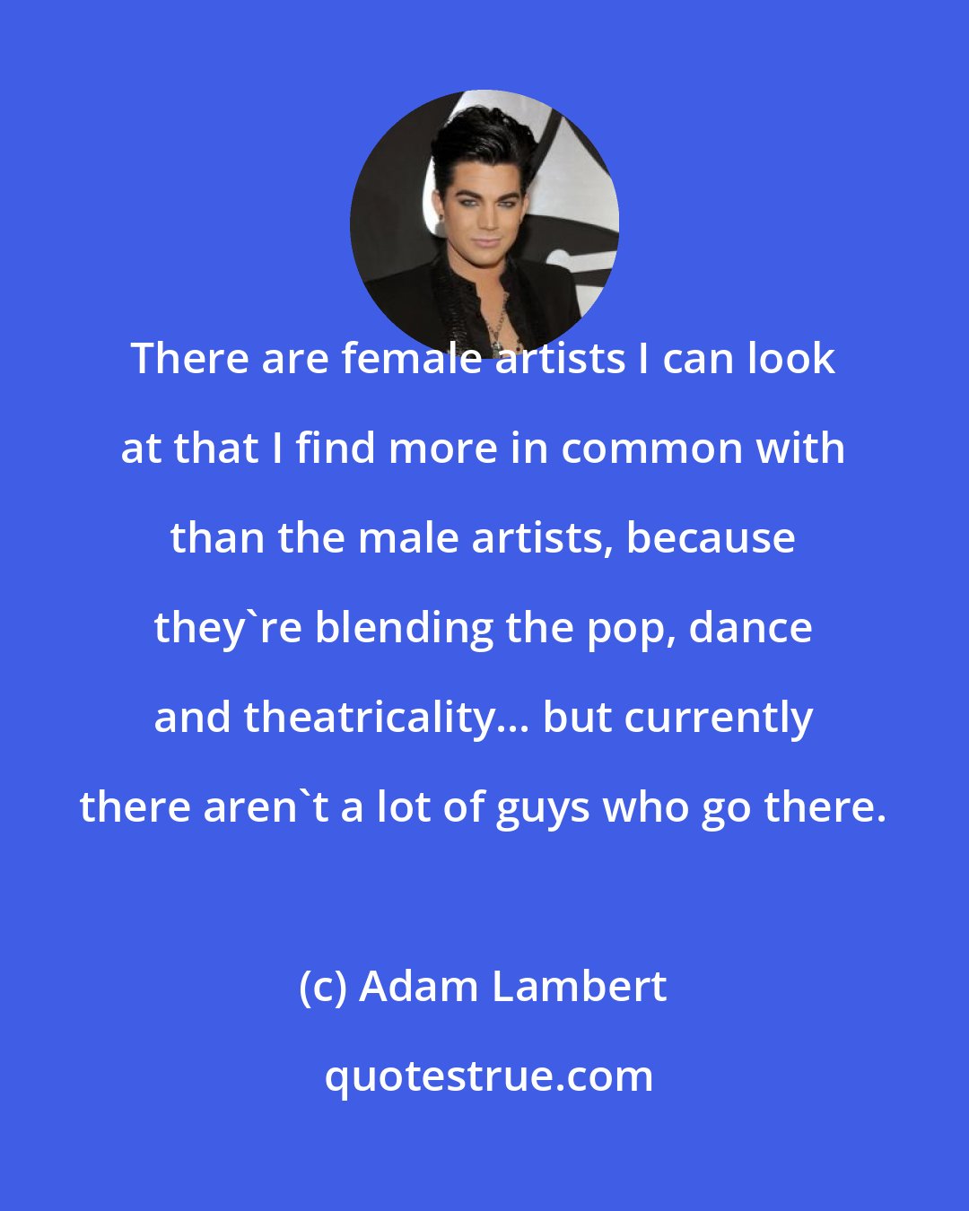 Adam Lambert: There are female artists I can look at that I find more in common with than the male artists, because they're blending the pop, dance and theatricality... but currently there aren't a lot of guys who go there.