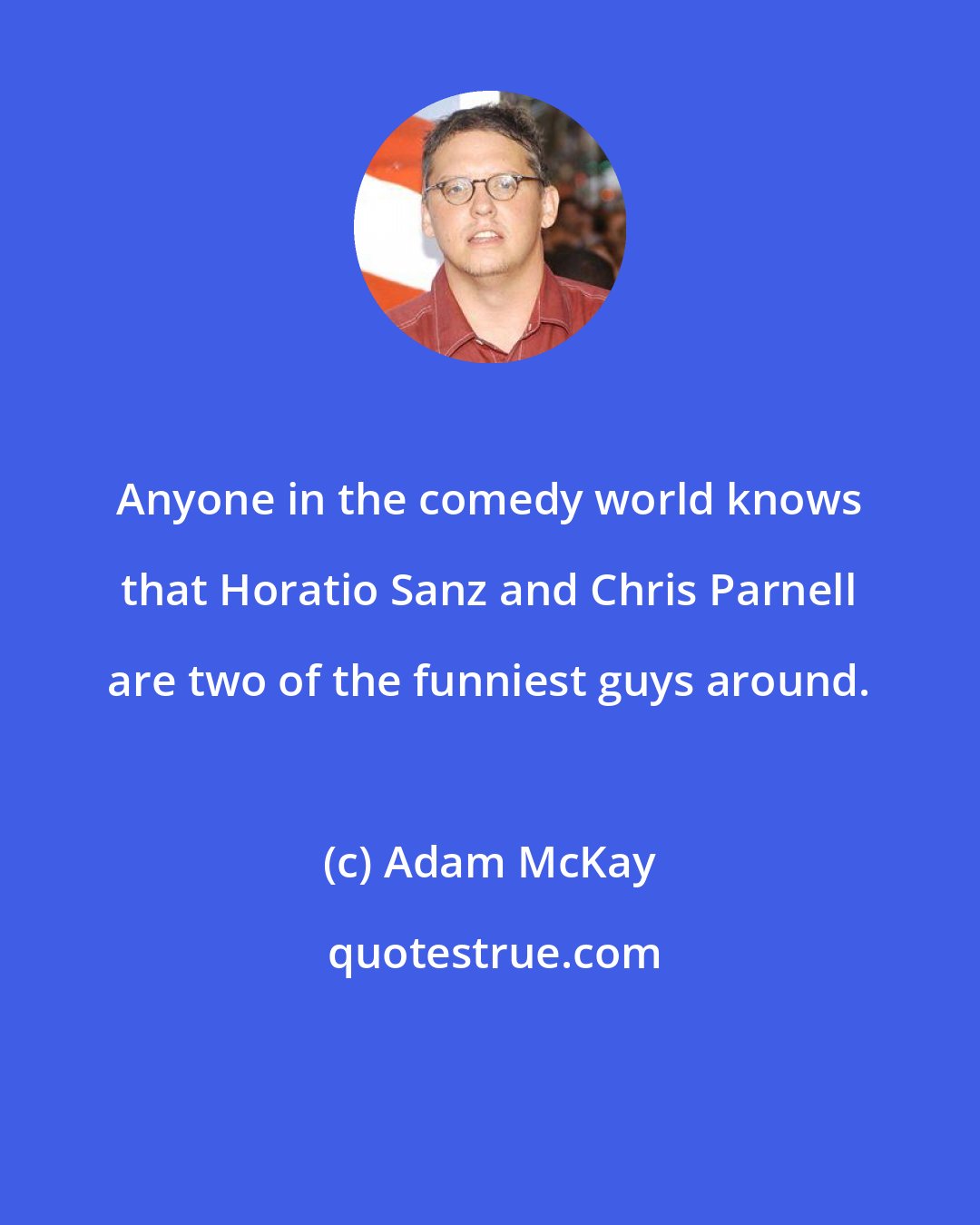 Adam McKay: Anyone in the comedy world knows that Horatio Sanz and Chris Parnell are two of the funniest guys around.