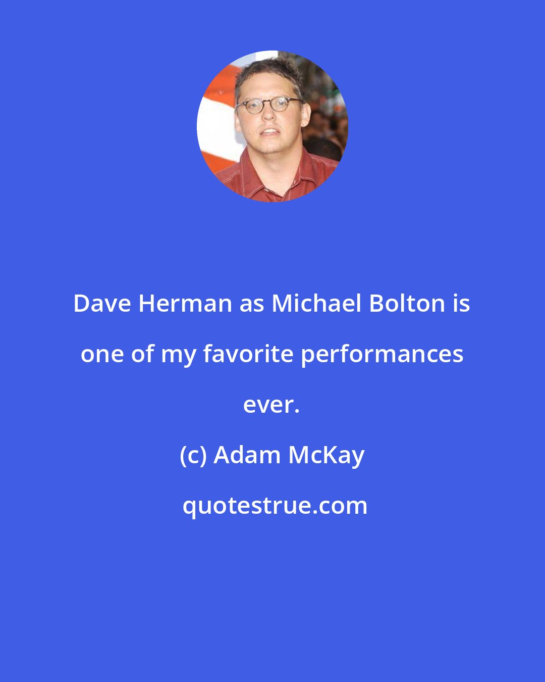 Adam McKay: Dave Herman as Michael Bolton is one of my favorite performances ever.