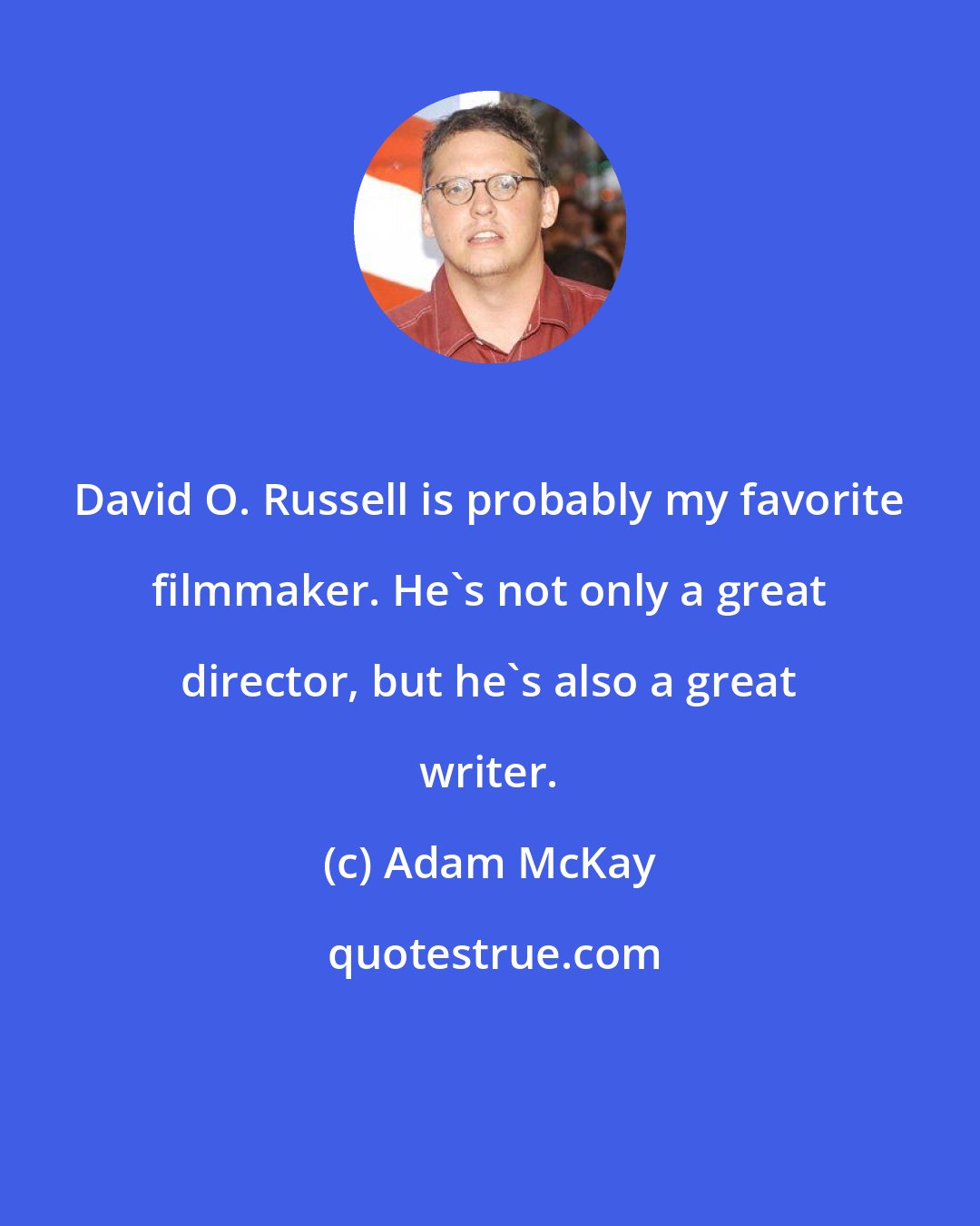 Adam McKay: David O. Russell is probably my favorite filmmaker. He's not only a great director, but he's also a great writer.