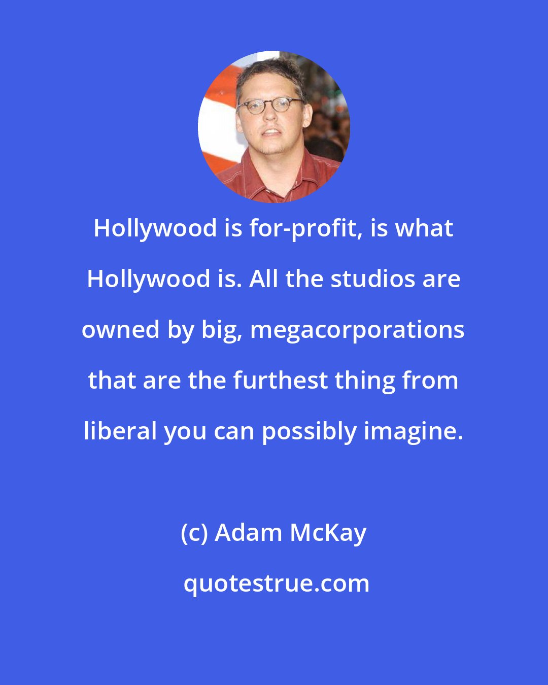 Adam McKay: Hollywood is for-profit, is what Hollywood is. All the studios are owned by big, megacorporations that are the furthest thing from liberal you can possibly imagine.