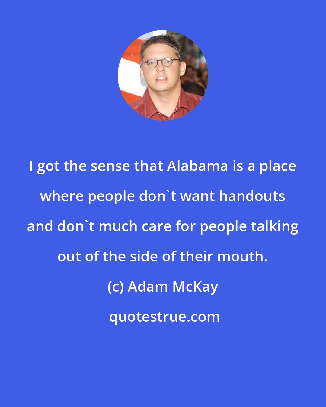 Adam McKay: I got the sense that Alabama is a place where people don't want handouts and don't much care for people talking out of the side of their mouth.