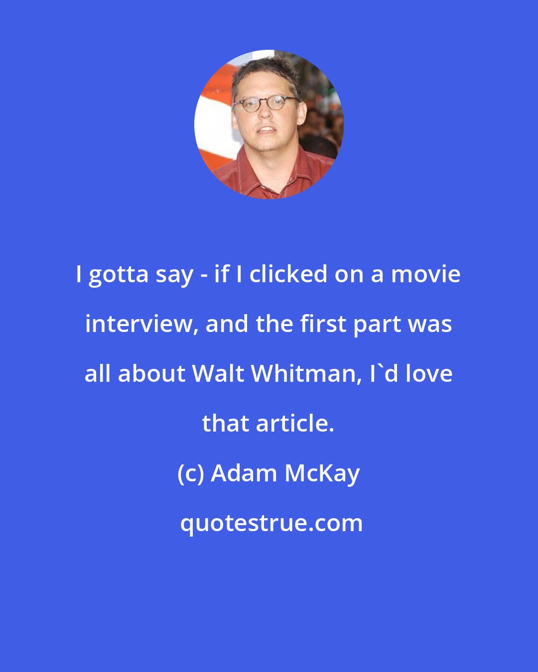 Adam McKay: I gotta say - if I clicked on a movie interview, and the first part was all about Walt Whitman, I'd love that article.