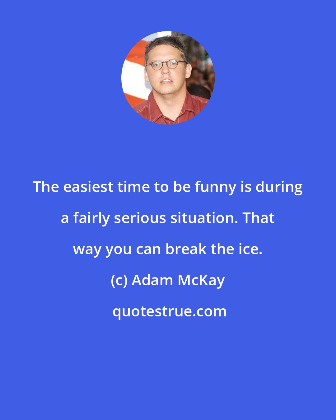 Adam McKay: The easiest time to be funny is during a fairly serious situation. That way you can break the ice.