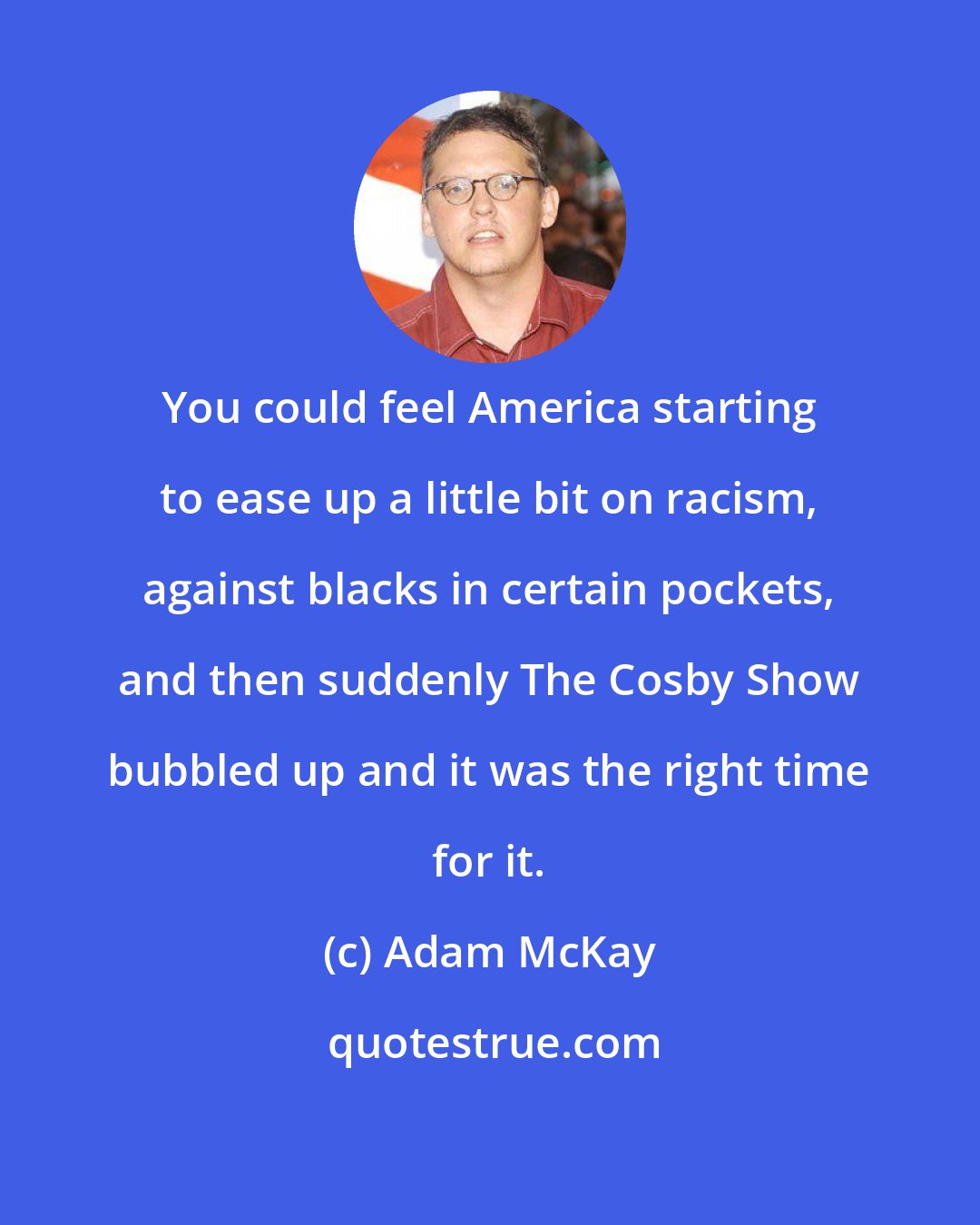 Adam McKay: You could feel America starting to ease up a little bit on racism, against blacks in certain pockets, and then suddenly The Cosby Show bubbled up and it was the right time for it.