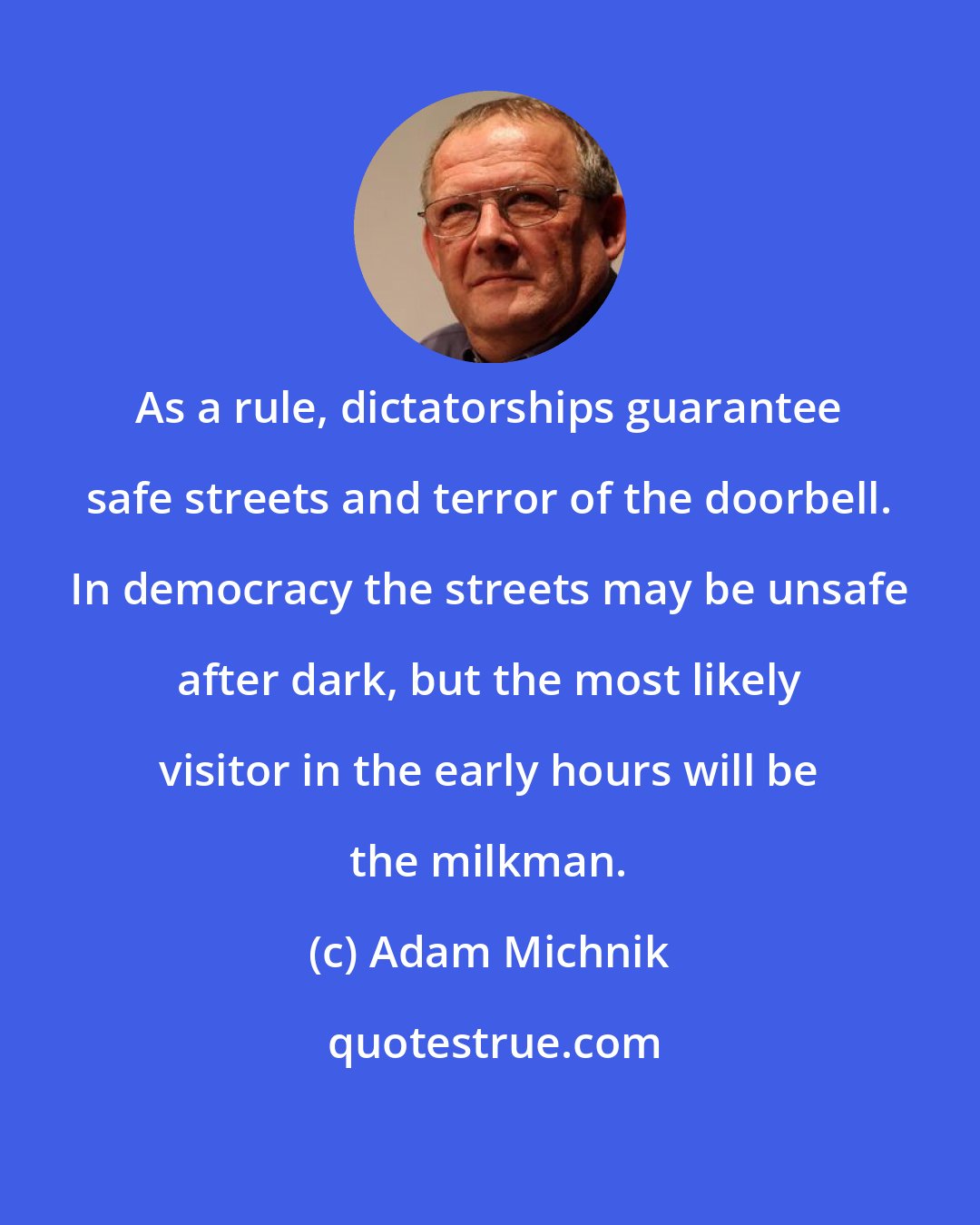 Adam Michnik: As a rule, dictatorships guarantee safe streets and terror of the doorbell. In democracy the streets may be unsafe after dark, but the most likely visitor in the early hours will be the milkman.