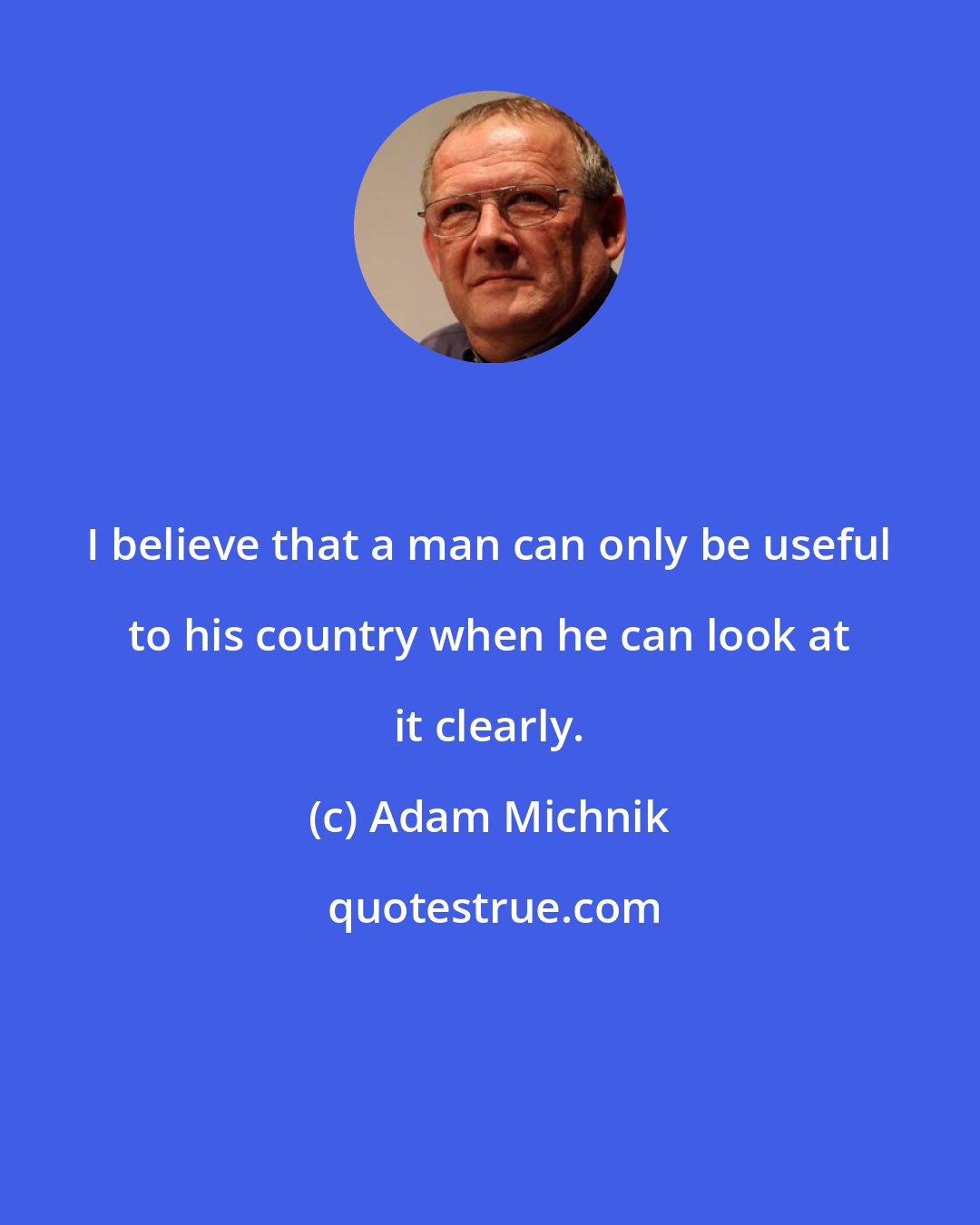 Adam Michnik: I believe that a man can only be useful to his country when he can look at it clearly.