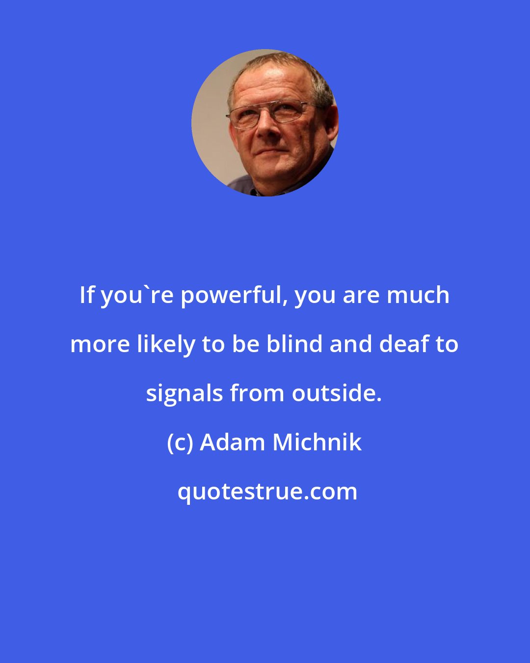 Adam Michnik: If you're powerful, you are much more likely to be blind and deaf to signals from outside.