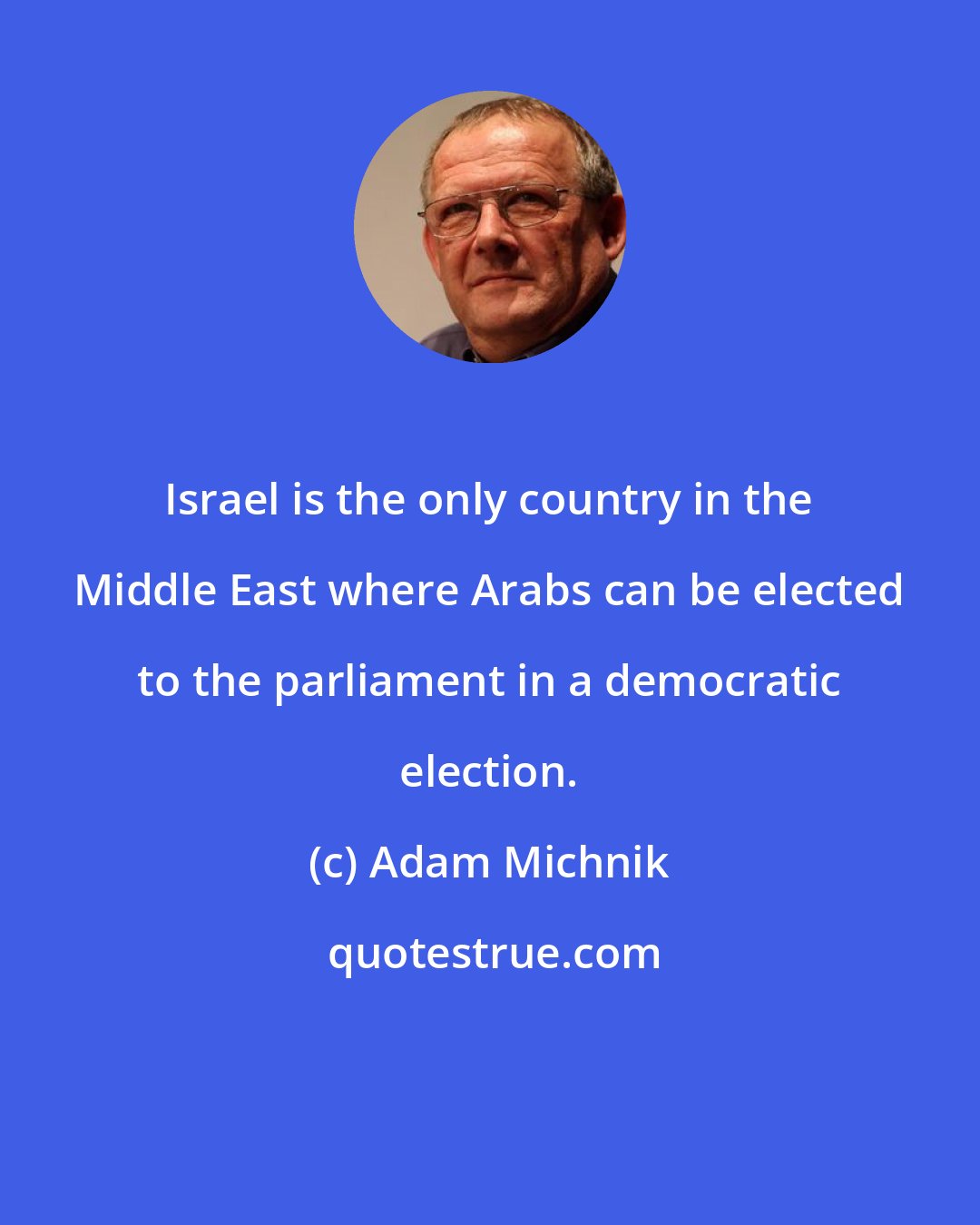 Adam Michnik: Israel is the only country in the Middle East where Arabs can be elected to the parliament in a democratic election.