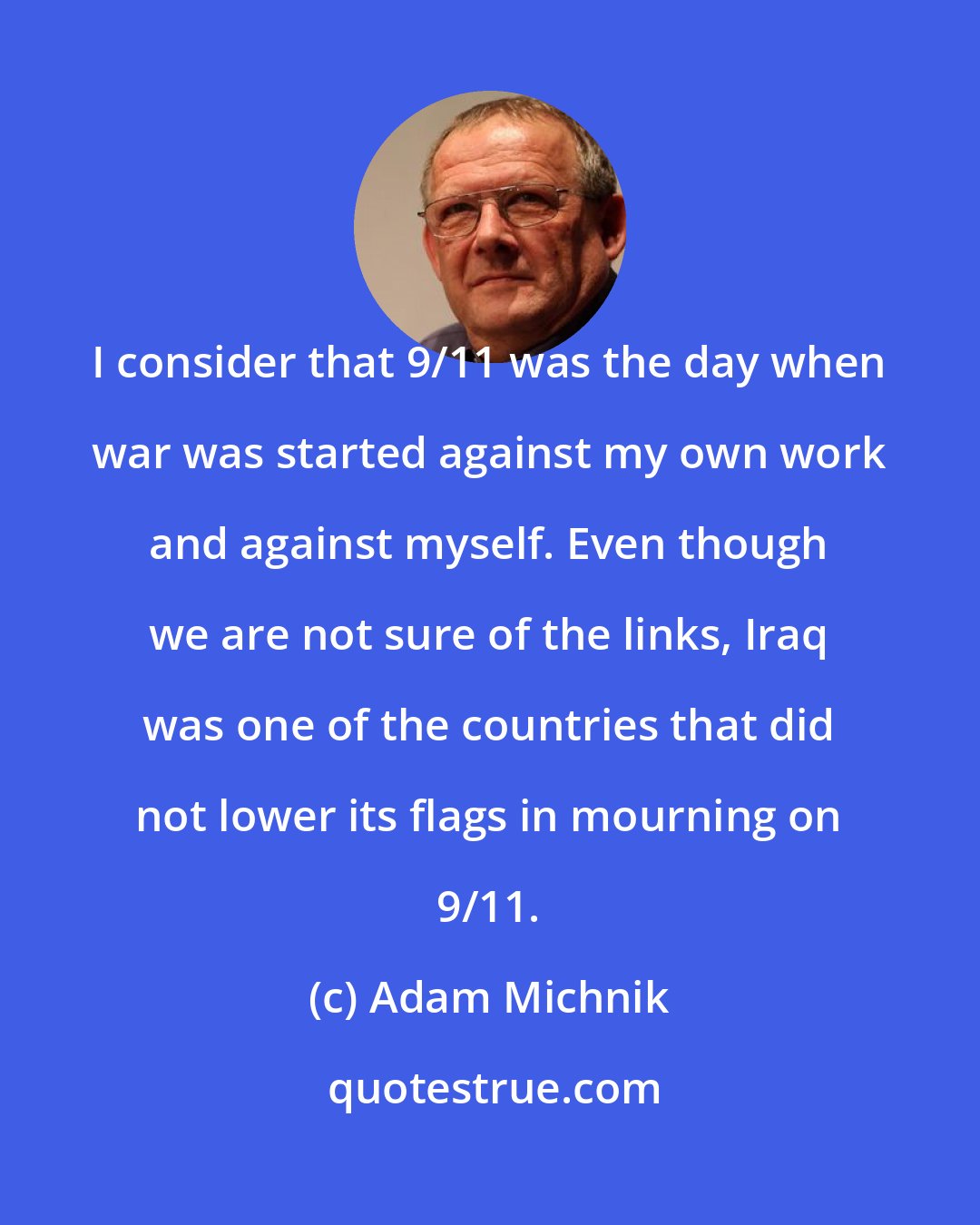 Adam Michnik: I consider that 9/11 was the day when war was started against my own work and against myself. Even though we are not sure of the links, Iraq was one of the countries that did not lower its flags in mourning on 9/11.