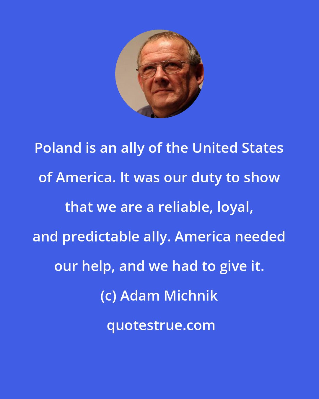 Adam Michnik: Poland is an ally of the United States of America. It was our duty to show that we are a reliable, loyal, and predictable ally. America needed our help, and we had to give it.