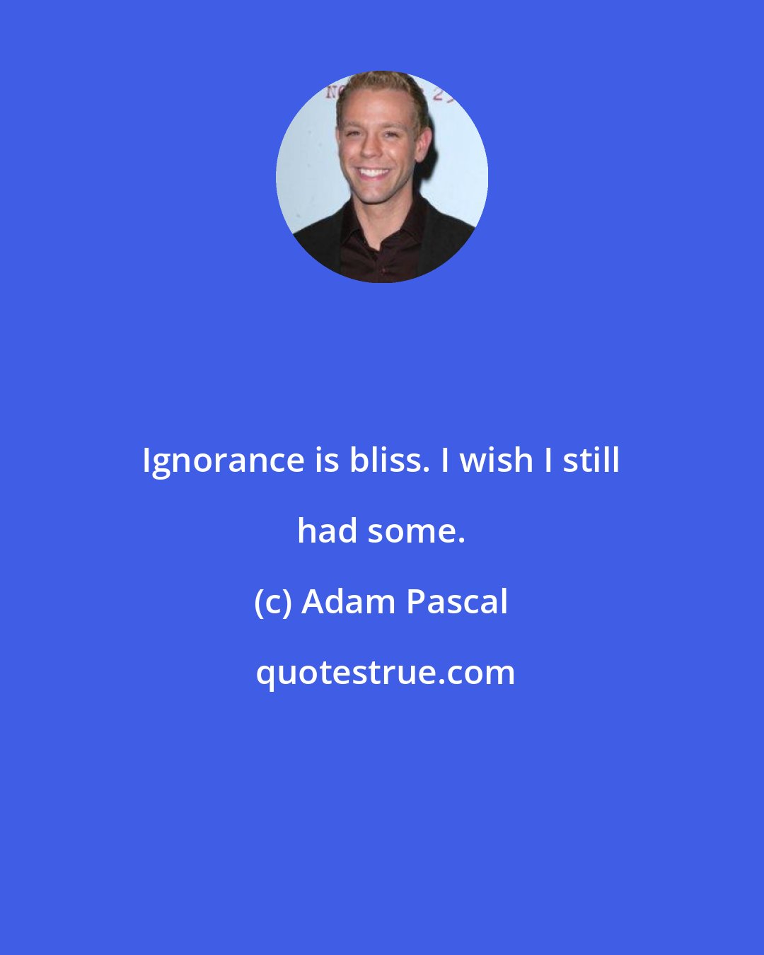 Adam Pascal: Ignorance is bliss. I wish I still had some.