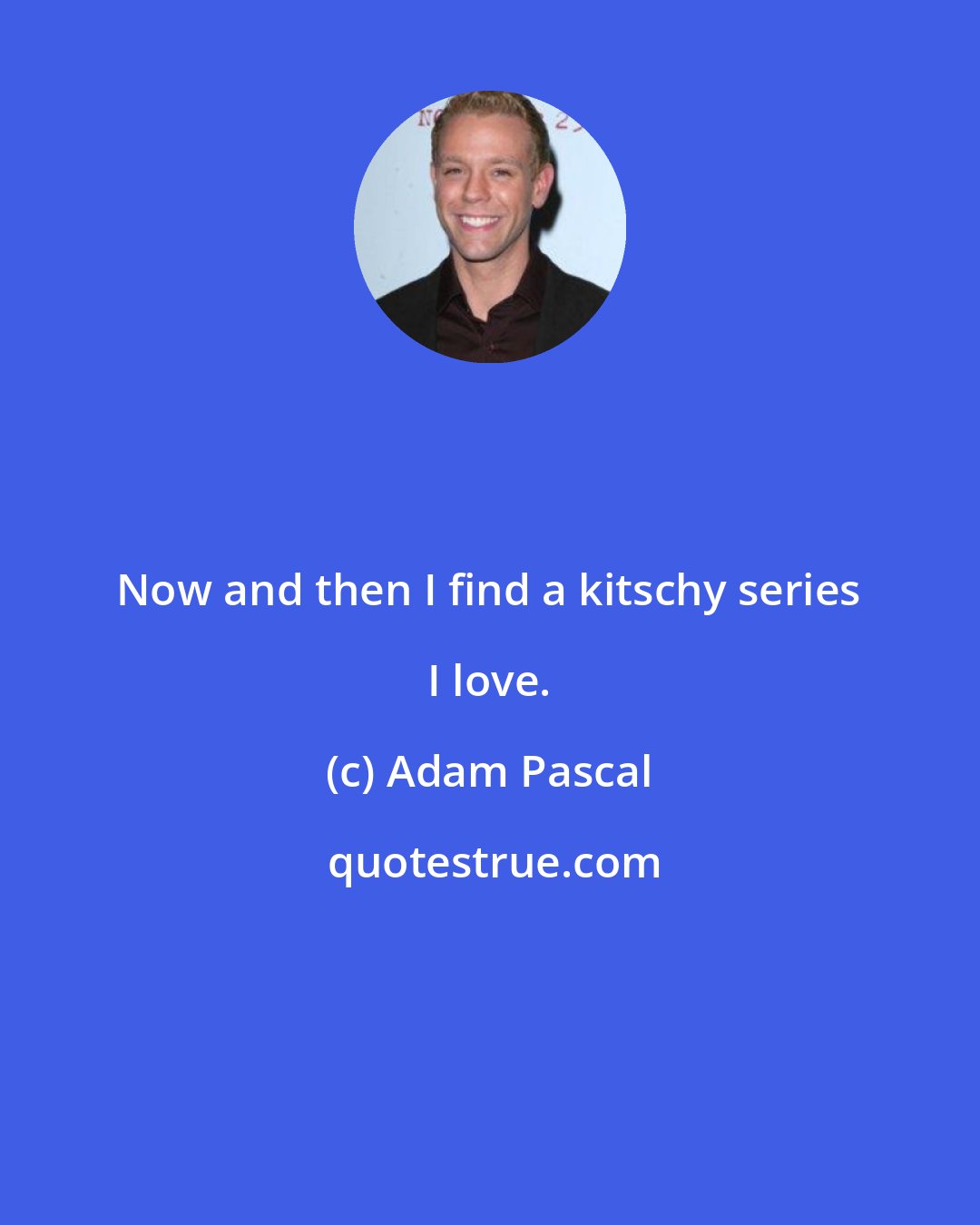 Adam Pascal: Now and then I find a kitschy series I love.