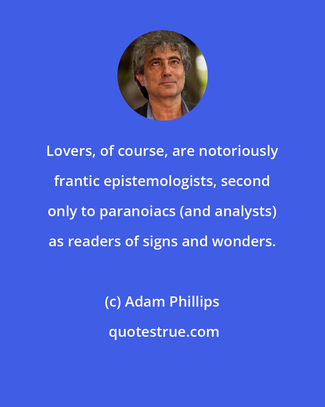 Adam Phillips: Lovers, of course, are notoriously frantic epistemologists, second only to paranoiacs (and analysts) as readers of signs and wonders.