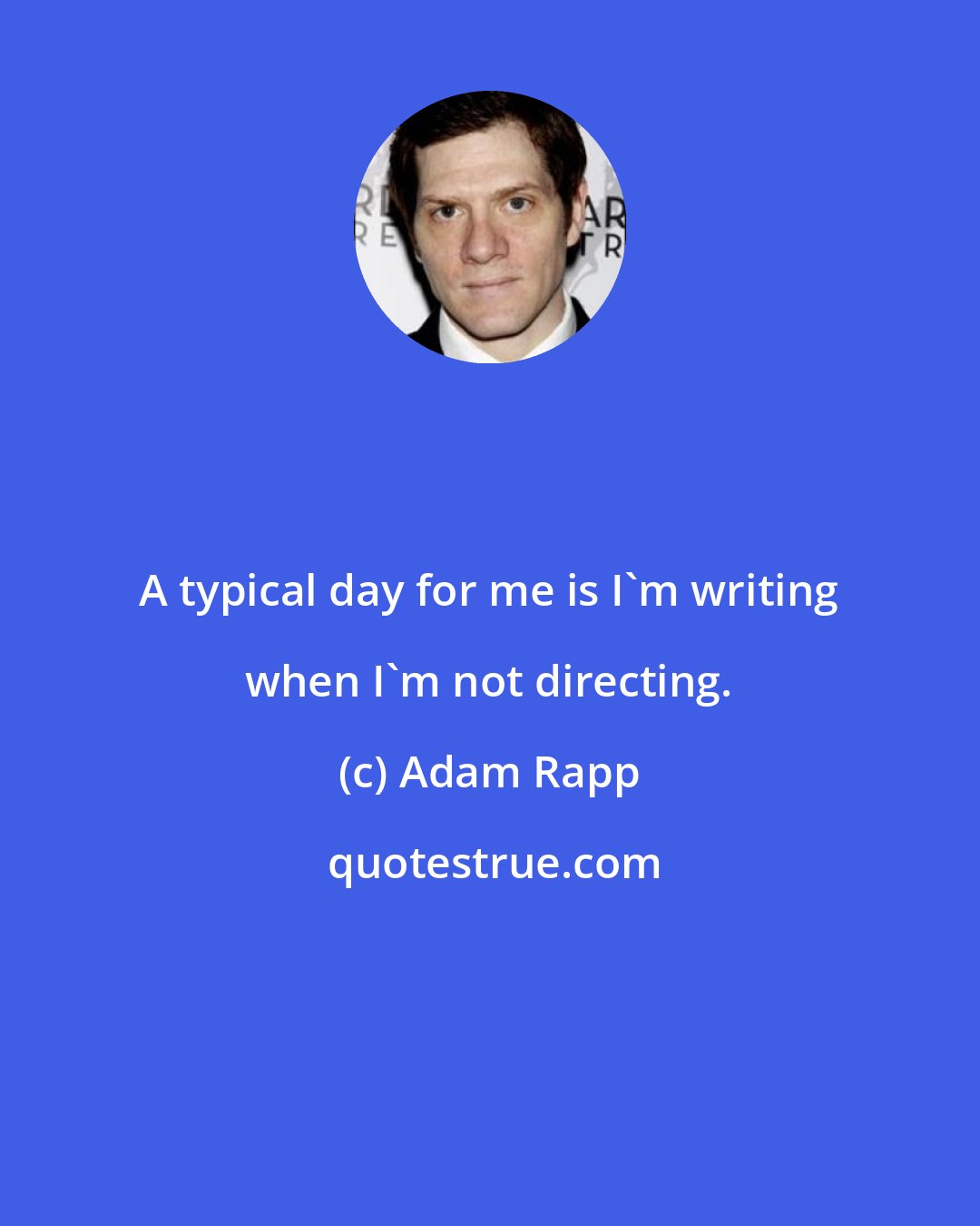 Adam Rapp: A typical day for me is I'm writing when I'm not directing.