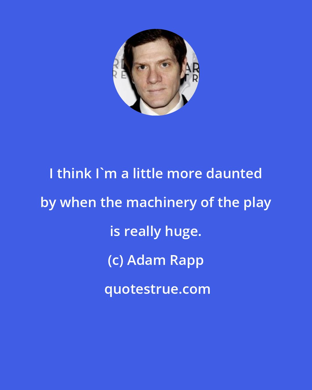 Adam Rapp: I think I'm a little more daunted by when the machinery of the play is really huge.