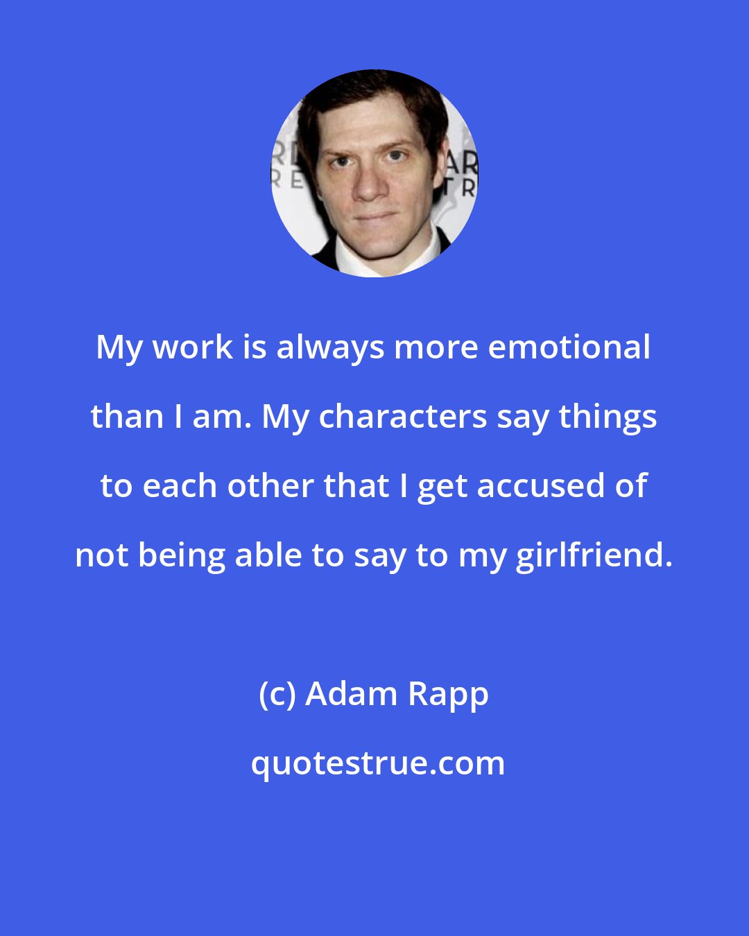 Adam Rapp: My work is always more emotional than I am. My characters say things to each other that I get accused of not being able to say to my girlfriend.