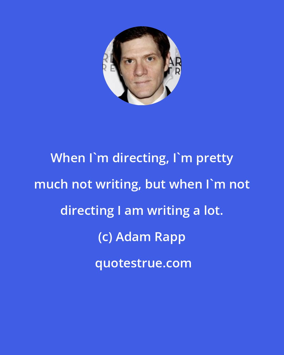 Adam Rapp: When I'm directing, I'm pretty much not writing, but when I'm not directing I am writing a lot.