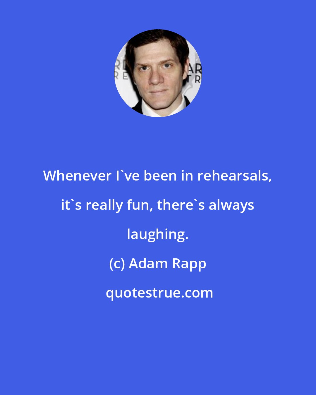 Adam Rapp: Whenever I've been in rehearsals, it's really fun, there's always laughing.