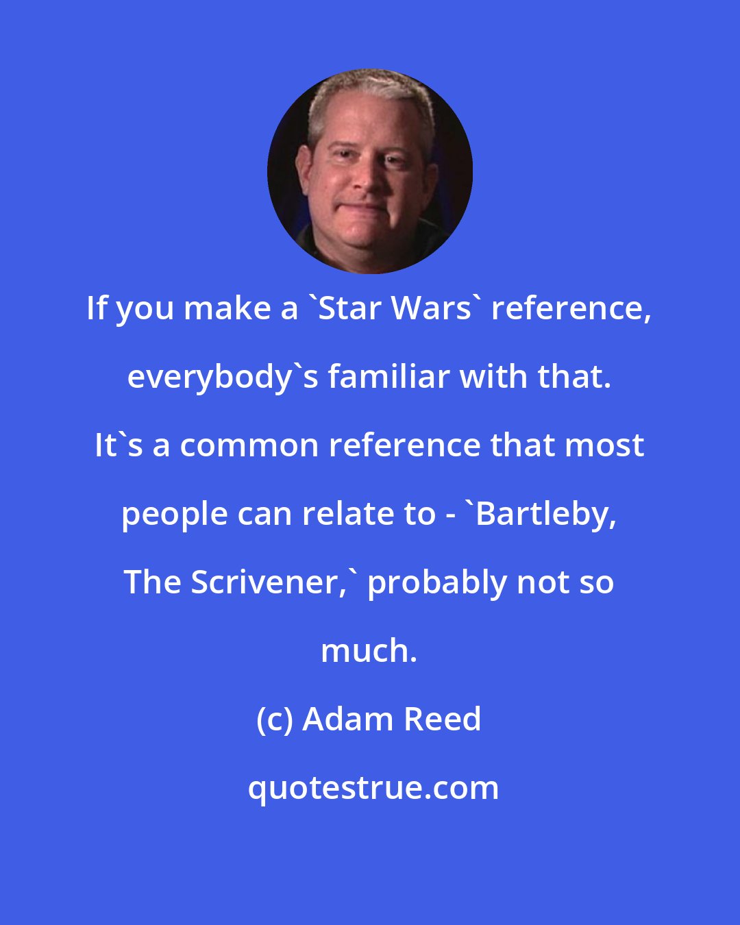 Adam Reed: If you make a 'Star Wars' reference, everybody's familiar with that. It's a common reference that most people can relate to - 'Bartleby, The Scrivener,' probably not so much.
