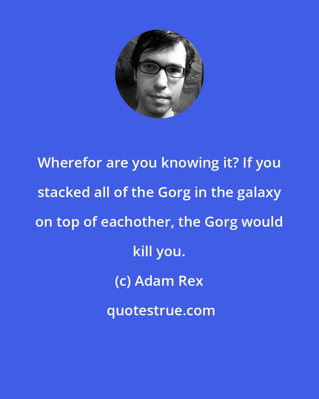 Adam Rex: Wherefor are you knowing it? If you stacked all of the Gorg in the galaxy on top of eachother, the Gorg would kill you.