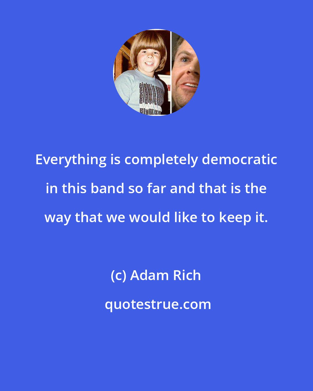 Adam Rich: Everything is completely democratic in this band so far and that is the way that we would like to keep it.