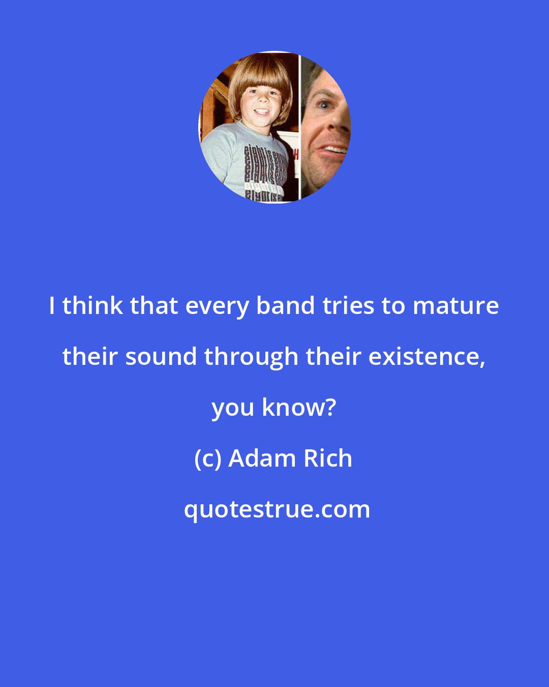 Adam Rich: I think that every band tries to mature their sound through their existence, you know?