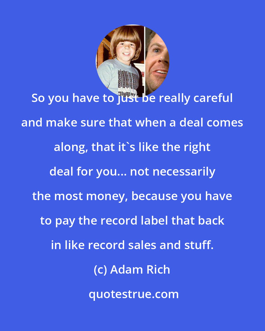 Adam Rich: So you have to just be really careful and make sure that when a deal comes along, that it's like the right deal for you... not necessarily the most money, because you have to pay the record label that back in like record sales and stuff.