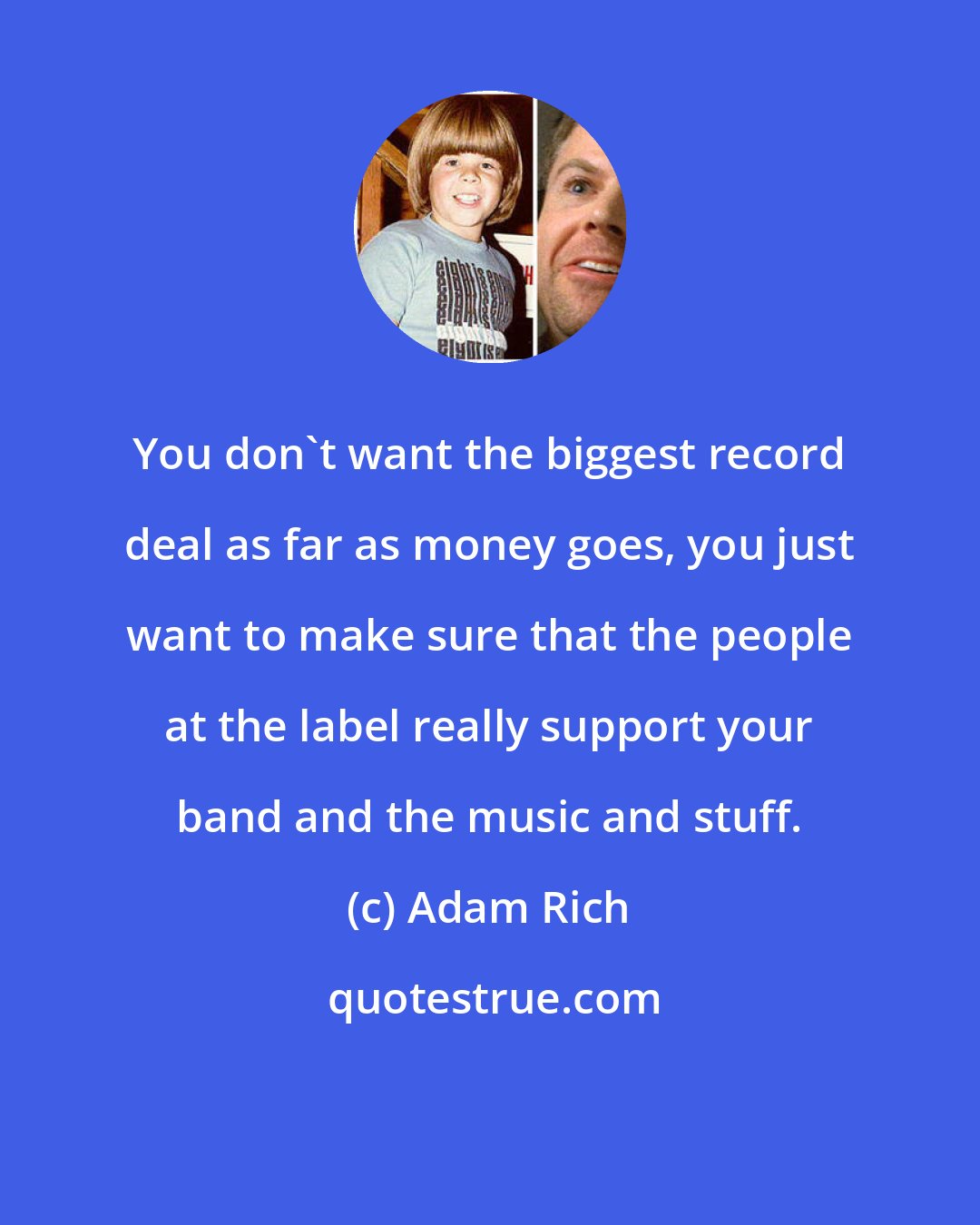 Adam Rich: You don't want the biggest record deal as far as money goes, you just want to make sure that the people at the label really support your band and the music and stuff.